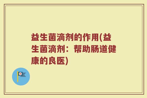 益生菌滴剂的作用(益生菌滴剂:帮助肠道健康的良医)