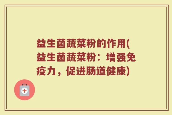 益生菌蔬菜粉的作用(益生菌蔬菜粉：增强免疫力，促进肠道健康)