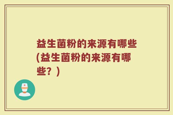 益生菌粉的来源有哪些(益生菌粉的来源有哪些？)