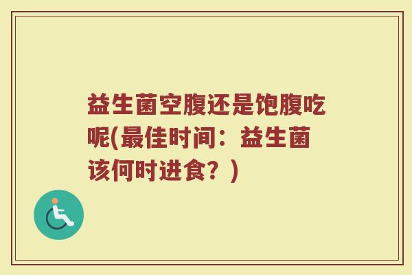 益生菌空腹还是饱腹吃呢(最佳时间：益生菌该何时进食？)