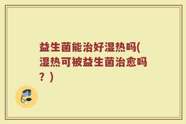 益生菌能治好湿热吗(湿热可被益生菌治愈吗？)