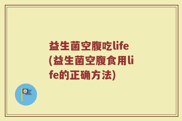 益生菌空腹吃life(益生菌空腹食用life的正确方法)