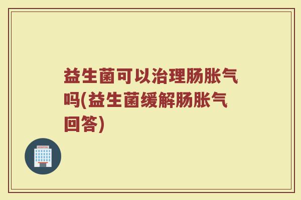 益生菌可以治理肠胀气吗(益生菌缓解肠胀气回答)