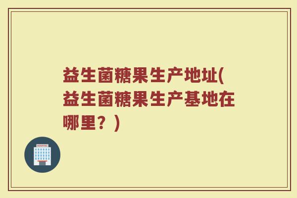 益生菌糖果生产地址(益生菌糖果生产基地在哪里？)