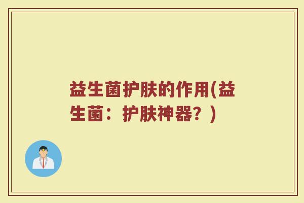 益生菌护肤的作用(益生菌：护肤神器？)