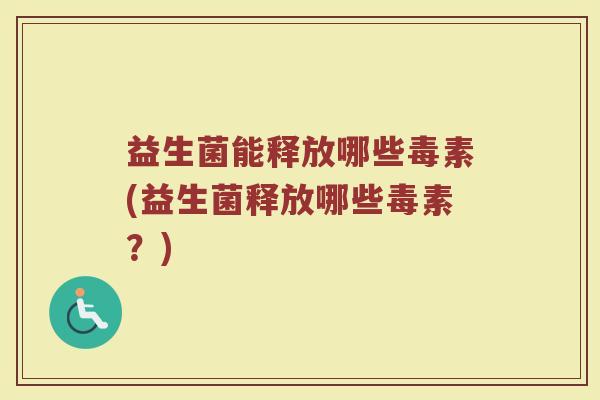 益生菌能释放哪些毒素(益生菌释放哪些毒素？)