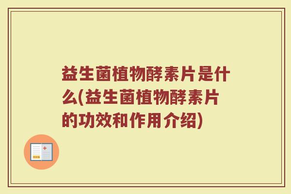 益生菌植物酵素片是什么(益生菌植物酵素片的功效和作用介绍)