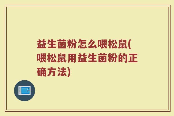 益生菌粉怎么喂松鼠(喂松鼠用益生菌粉的正确方法)