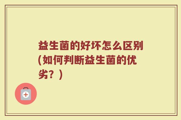 益生菌的好坏怎么区别(如何判断益生菌的优劣？)
