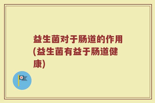 益生菌对于肠道的作用(益生菌有益于肠道健康)