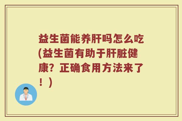 益生菌能养肝吗怎么吃(益生菌有助于肝脏健康？正确食用方法来了！)