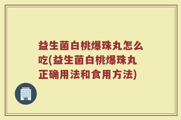 益生菌白桃爆珠丸怎么吃(益生菌白桃爆珠丸正确用法和食用方法)