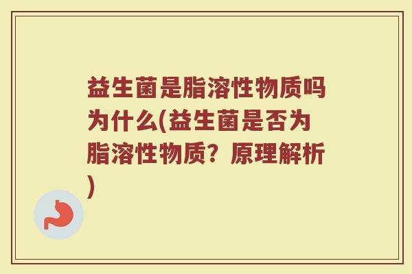 益生菌是脂溶性物质吗为什么(益生菌是否为脂溶性物质？原理解析)
