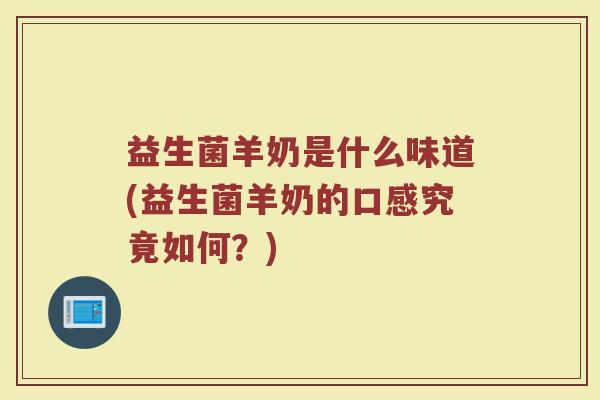 益生菌羊奶是什么味道(益生菌羊奶的口感究竟如何？)