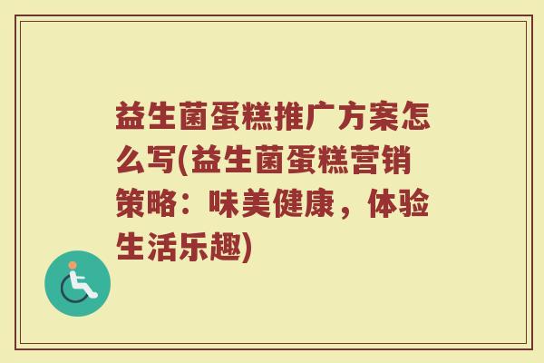 益生菌蛋糕推广方案怎么写(益生菌蛋糕营销策略：味美健康，体验生活乐趣)