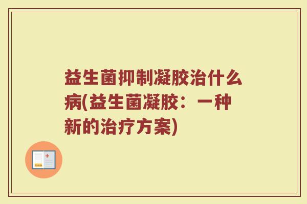 益生菌抑制凝胶治什么病(益生菌凝胶：一种新的治疗方案)
