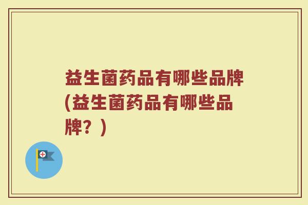 益生菌药品有哪些品牌(益生菌药品有哪些品牌？)