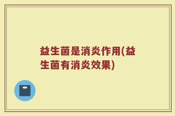 益生菌是消炎作用(益生菌有消炎效果)