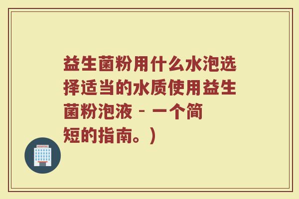 益生菌粉用什么水泡选择适当的水质使用益生菌粉泡液 - 一个简短的指南。)
