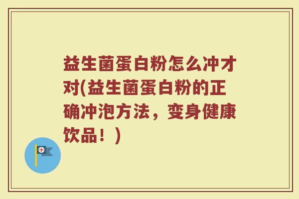 益生菌蛋白粉怎么冲才对(益生菌蛋白粉的正确冲泡方法，变身健康饮品！)