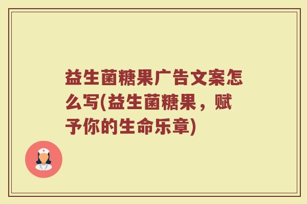 益生菌糖果广告文案怎么写(益生菌糖果，赋予你的生命乐章)