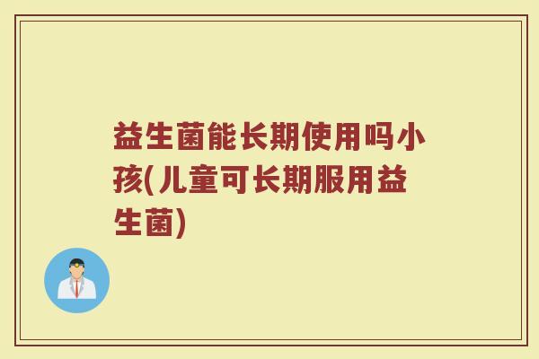 益生菌能长期使用吗小孩(儿童可长期服用益生菌)