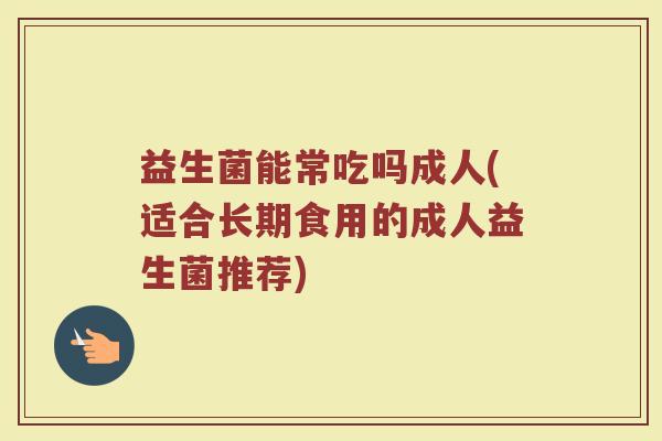 益生菌能常吃吗成人(适合长期食用的成人益生菌推荐)