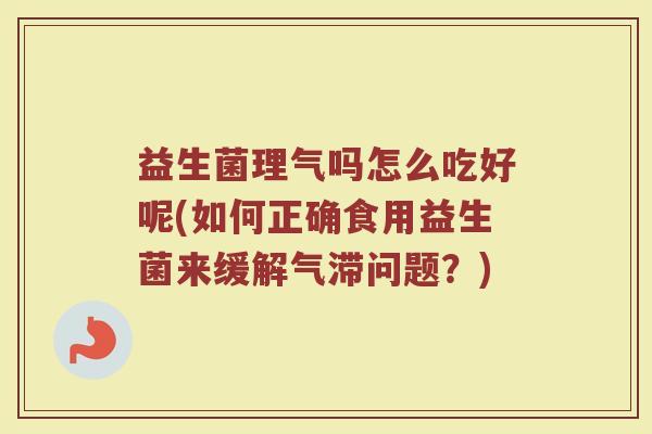 益生菌理气吗怎么吃好呢(如何正确食用益生菌来缓解气滞问题？)