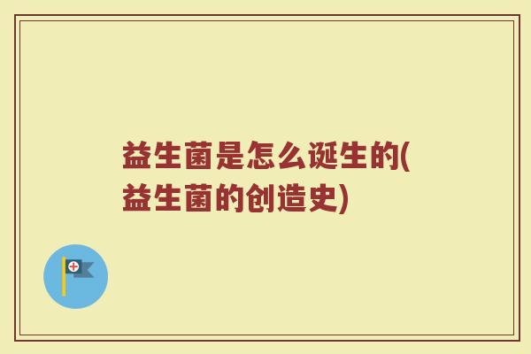 益生菌是怎么诞生的(益生菌的创造史)