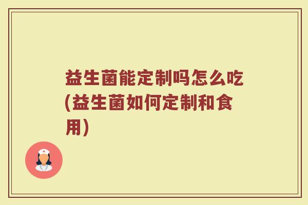 益生菌能定制吗怎么吃(益生菌如何定制和食用)