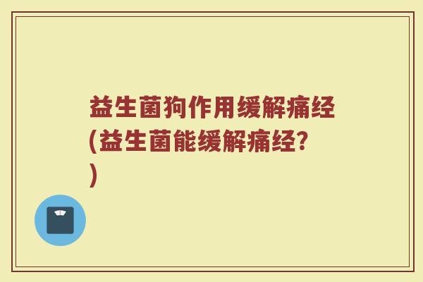 益生菌狗作用缓解痛经(益生菌能缓解痛经？)