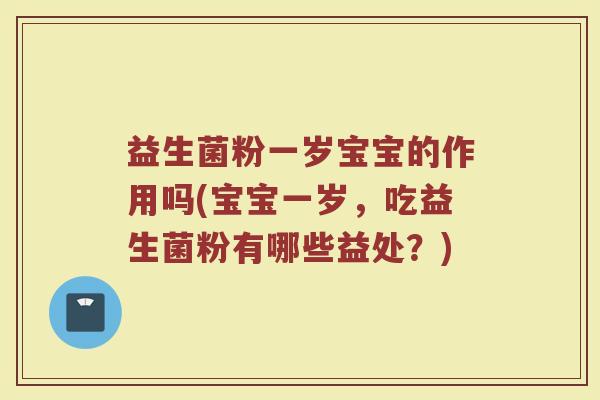 益生菌粉一岁宝宝的作用吗(宝宝一岁，吃益生菌粉有哪些益处？)