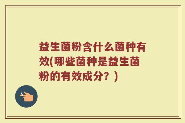 益生菌粉含什么菌种有效(哪些菌种是益生菌粉的有效成分？)