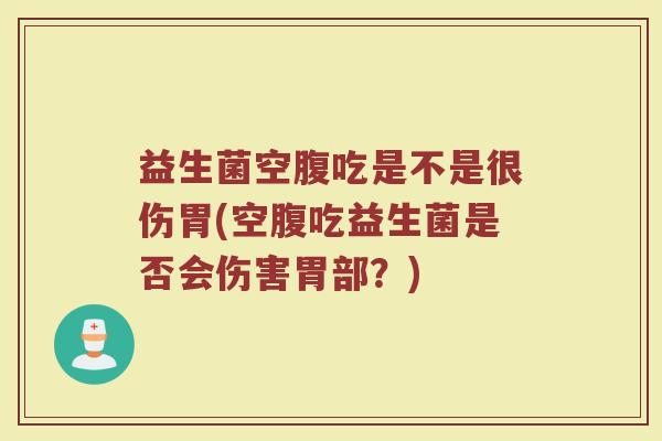 益生菌空腹吃是不是很伤胃(空腹吃益生菌是否会伤害胃部?)