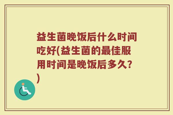 益生菌晚饭后什么时间吃好(益生菌的最佳服用时间是晚饭后多久？)