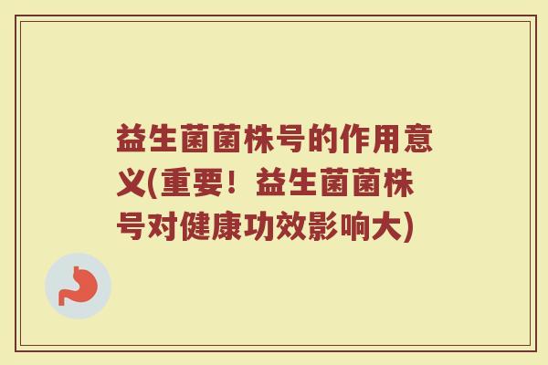 益生菌菌株号的作用意义(重要！益生菌菌株号对健康功效影响大)