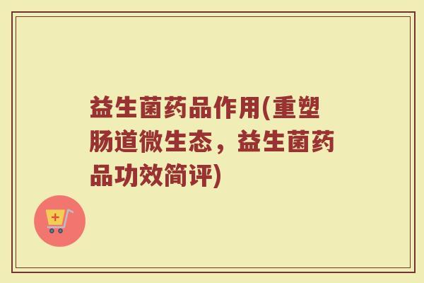 益生菌药品作用(重塑肠道微生态,益生菌药品功效简评)