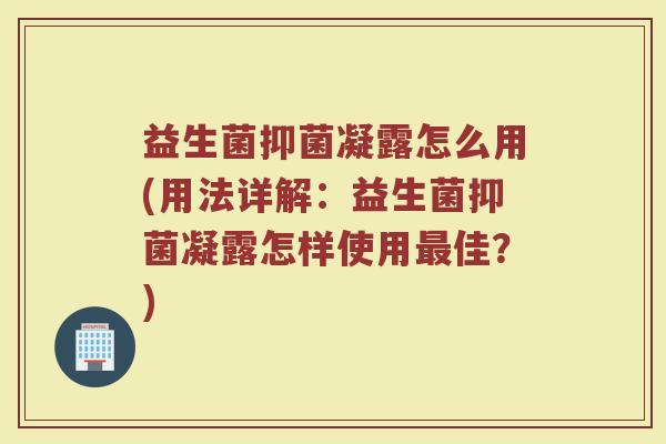 益生菌抑菌凝露怎么用(用法详解：益生菌抑菌凝露怎样使用最佳？)