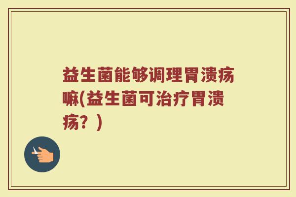 益生菌能够调理胃溃疡嘛(益生菌可治疗胃溃疡？)