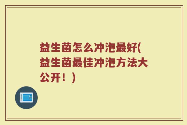 益生菌怎么冲泡最好(益生菌最佳冲泡方法大公开！)