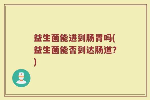 益生菌能进到肠胃吗(益生菌能否到达肠道？)