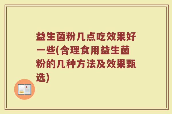 益生菌粉几点吃效果好一些(合理食用益生菌粉的几种方法及效果甄选)