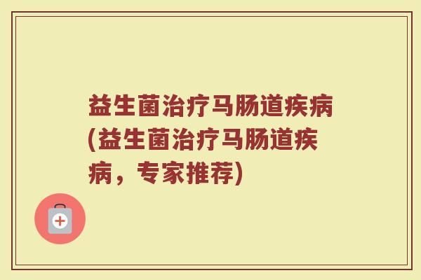 益生菌治疗马肠道疾病(益生菌治疗马肠道疾病，专家推荐)