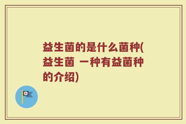 益生菌的是什么菌种(益生菌 一种有益菌种的介绍)