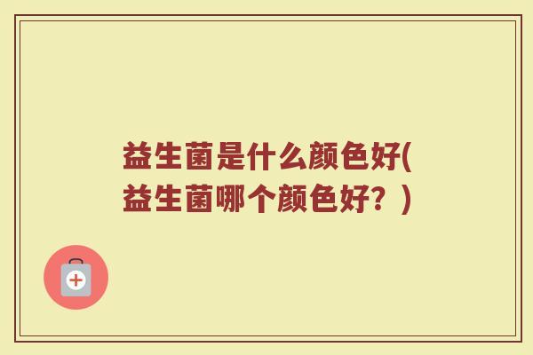 益生菌是什么颜色好(益生菌哪个颜色好？)