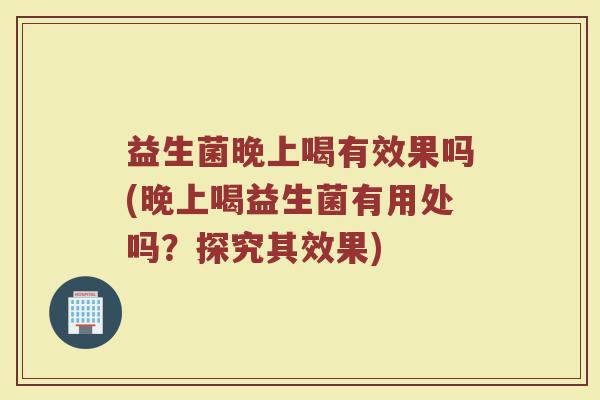 益生菌晚上喝有效果吗(晚上喝益生菌有用处吗？探究其效果)