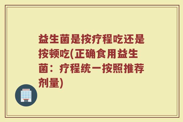 益生菌是按疗程吃还是按顿吃(正确食用益生菌：疗程统一按照推荐剂量)