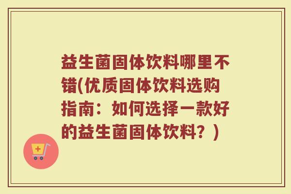 益生菌固体饮料哪里不错(优质固体饮料选购指南：如何选择一款好的益生菌固体饮料？)