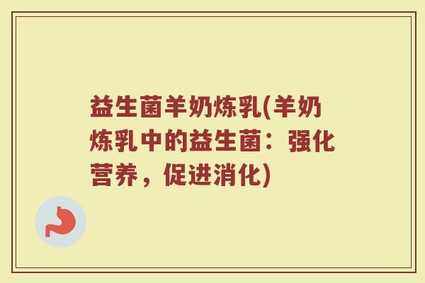 益生菌羊奶炼乳(羊奶炼乳中的益生菌：强化营养，促进消化)