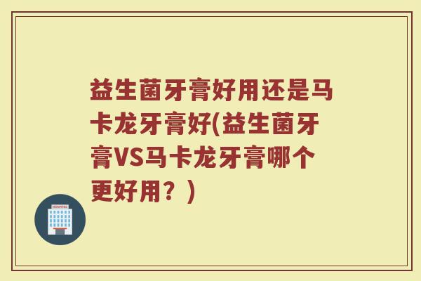 益生菌牙膏好用还是马卡龙牙膏好(益生菌牙膏VS马卡龙牙膏哪个更好用？)